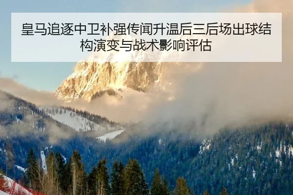 皇马追逐中卫补强传闻升温后三后场出球结构演变与战术影响评估