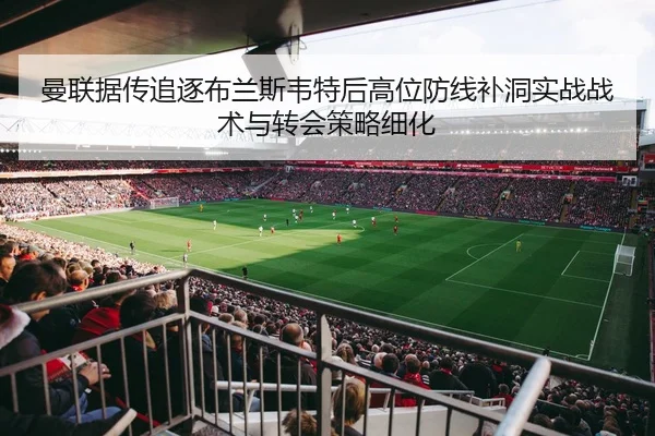 曼联据传追逐布兰斯韦特后高位防线补洞实战战术与转会策略细化