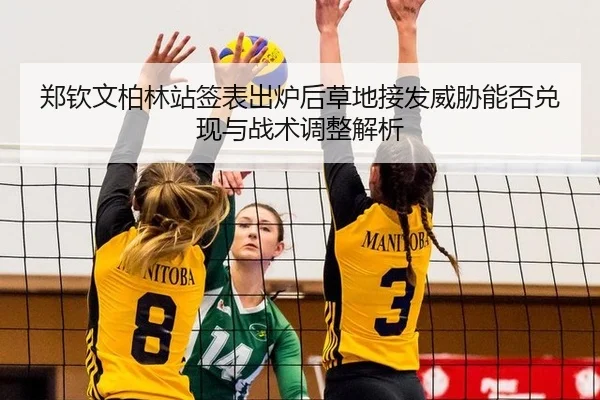 郑钦文柏林站签表出炉后草地接发威胁能否兑现与战术调整解析